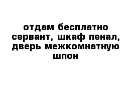 отдам бесплатно сервант, шкаф-пенал, дверь межкомнатную-шпон 